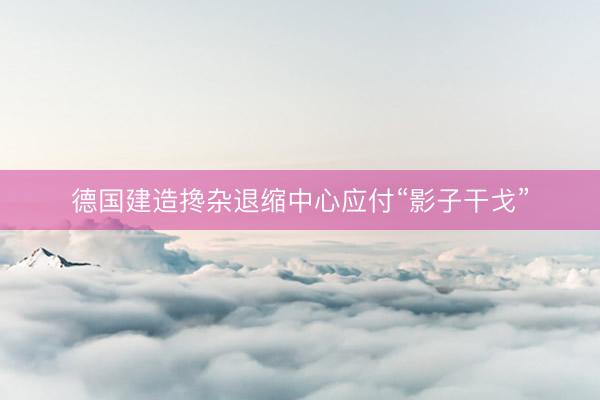 德国建造搀杂退缩中心应付“影子干戈”