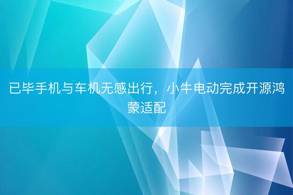 已毕手机与车机无感出行，小牛电动完成开源鸿蒙适配