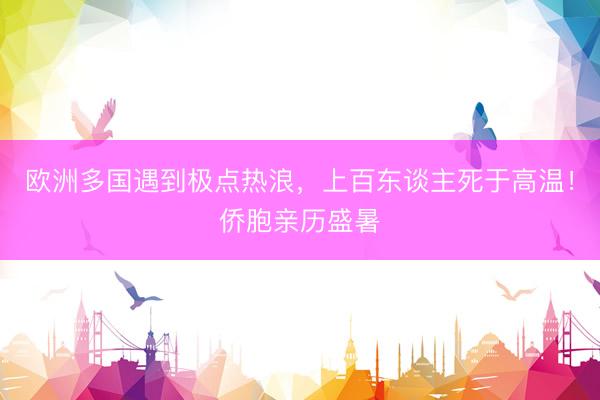 欧洲多国遇到极点热浪，上百东谈主死于高温！侨胞亲历盛暑
